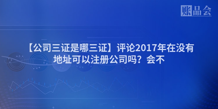 【公司三证是哪三证】评论2017年在没有地址可以注册公司吗？会不