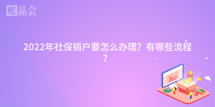 2022年社保销户要怎么办理？有哪些流程？