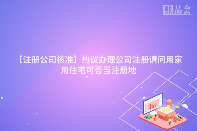 【注册公司核准】热议办理公司注册请问用家用住宅可否当注册地