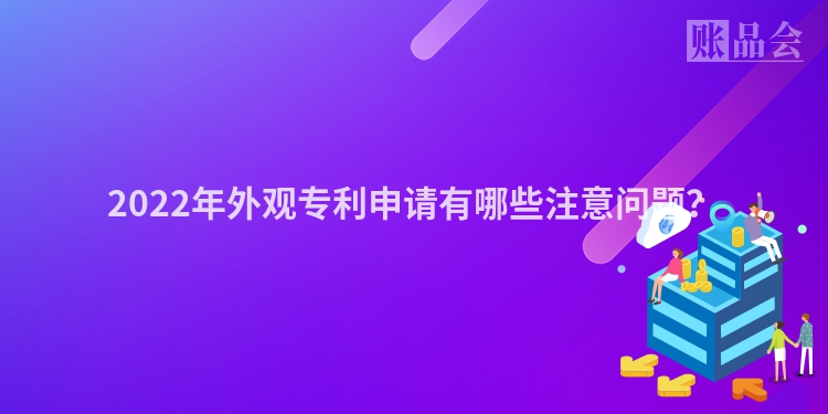 2022年外观专利申请有哪些注意问题？