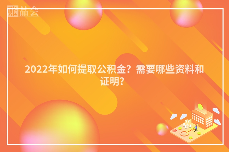2022年如何提取公积金？需要哪些资料和证明？