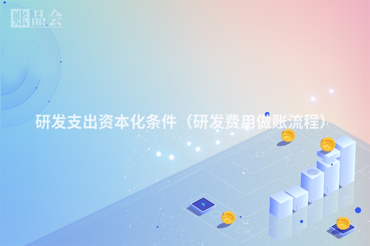 研发支出资本化条件（研发费用做账流程）