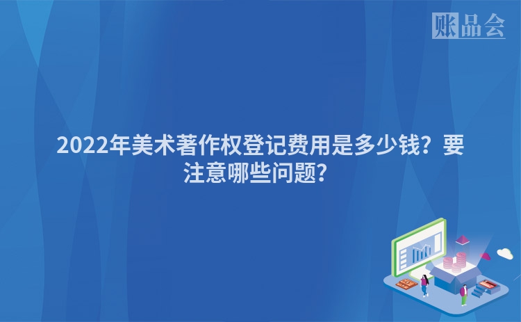 2022年美术著作权登记费用是多少钱？要注意哪些问题？