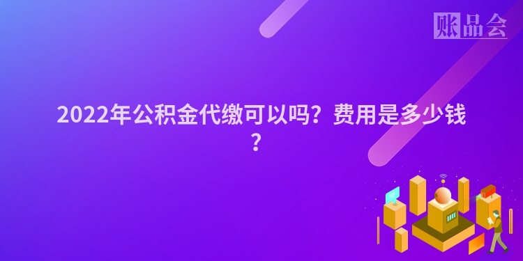 2022年公积金代缴可以吗？费用是多少钱？