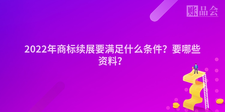 2022年商标续展要满足什么条件？要哪些资料？