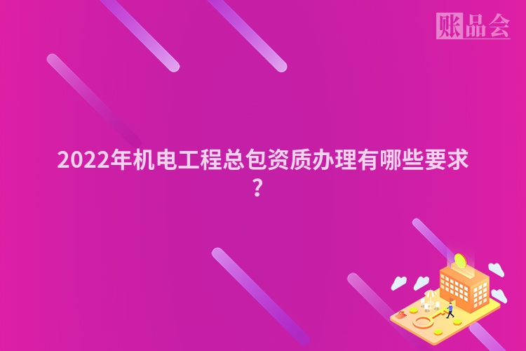 2022年机电工程总包资质办理有哪些要求？