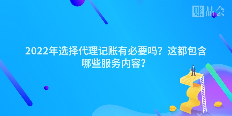 2022年选择代理记账有必要吗？这都包含哪些服务内容？