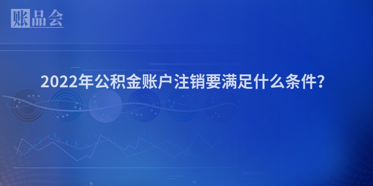 2022年公积金账户注销要满足什么条件？