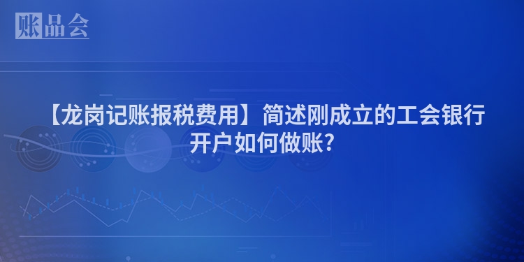 【龙岗记账报税费用】简述刚成立的工会银行开户如何做账?