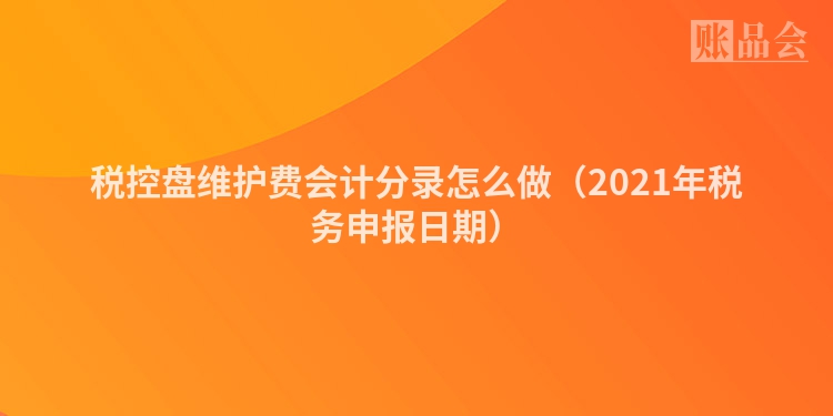 税控盘维护费会计分录怎么做（2021年税务申报日期）