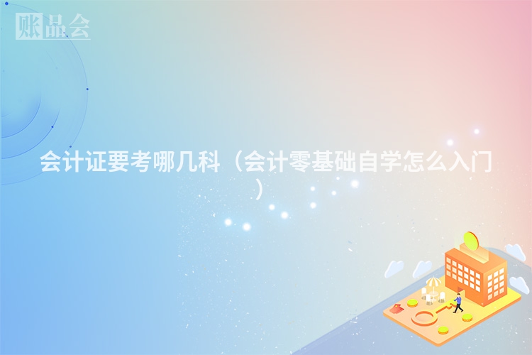 会计证要考哪几科（会计零基础自学怎么入门）