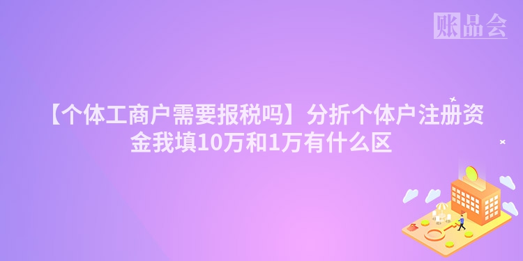【个体工商户需要报税吗】分折个体户注册资金我填10万和1万有什么区