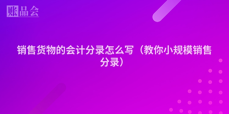 销售货物的会计分录怎么写（教你小规模销售分录）