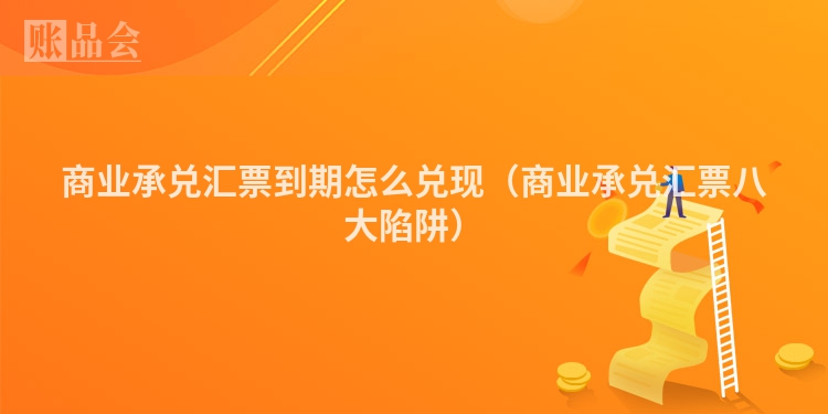 商业承兑汇票到期怎么兑现（商业承兑汇票八大陷阱）