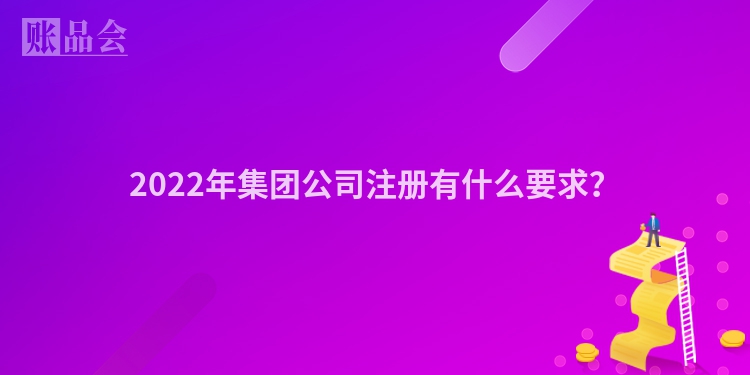 2022年集团公司注册有什么要求？