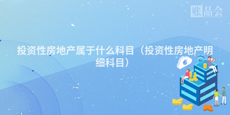 投资性房地产属于什么科目（投资性房地产明细科目）
