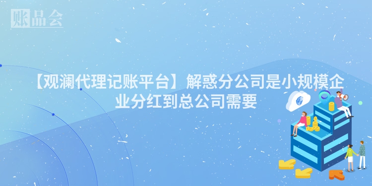 【观澜代理记账平台】解惑分公司是小规模企业分红到总公司需要