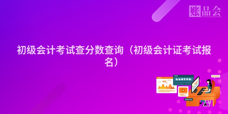初级会计考试查分数查询（初级会计证考试报名）