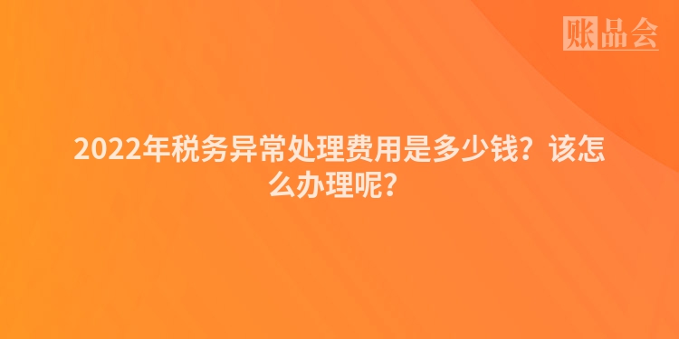 2022年税务异常处理费用是多少钱？该怎么办理呢？