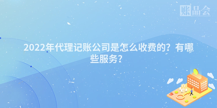2022年代理记账公司是怎么收费的？有哪些服务？
