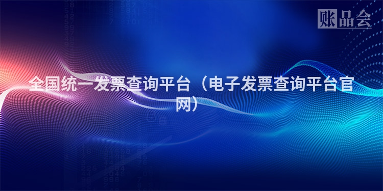 全国统一发票查询平台（电子发票查询平台官网）