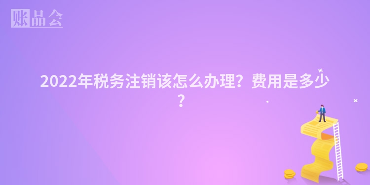 2022年税务注销该怎么办理？费用是多少？