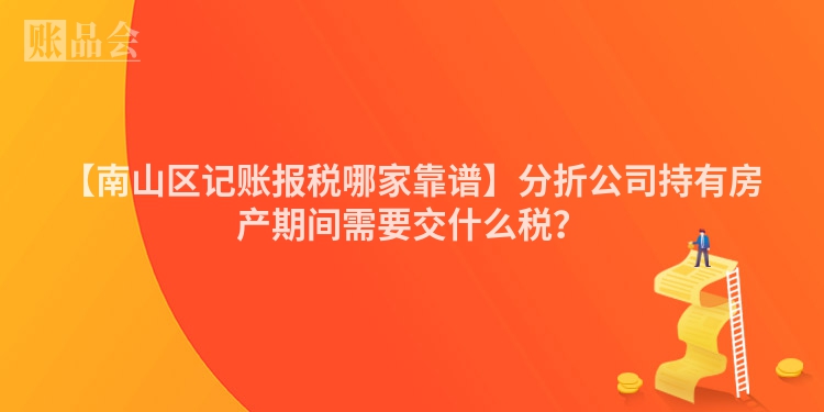 【南山区记账报税哪家靠谱】分折公司持有房产期间需要交什么税？