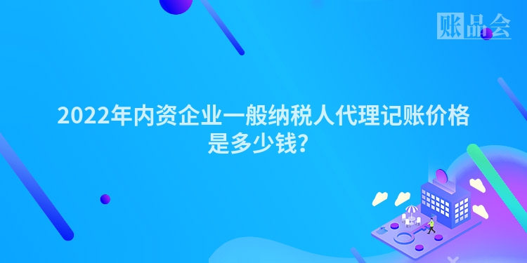 2022年内资企业一般纳税人代理记账价格是多少钱？