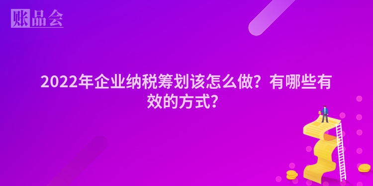 2022年企业纳税筹划该怎么做？有哪些有效的方式？