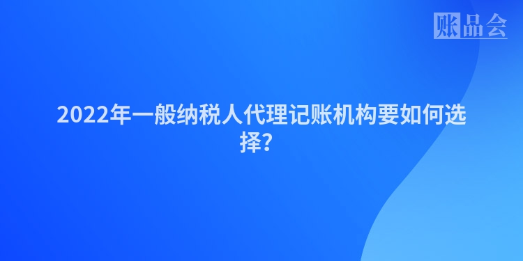 2022年一般纳税人代理记账机构要如何选择？