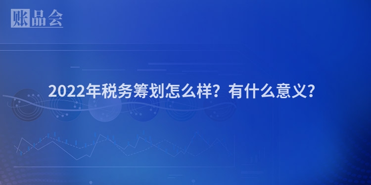 2022年税务筹划怎么样？有什么意义？