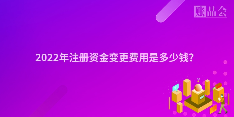 2022年注册资金变更费用是多少钱？