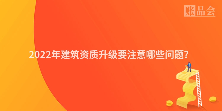 2022年建筑资质升级要注意哪些问题？