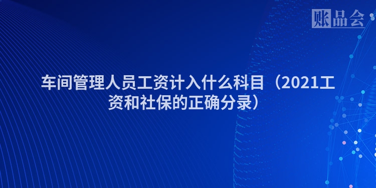 车间管理人员工资计入什么科目（2021工资和社保的正确分录）