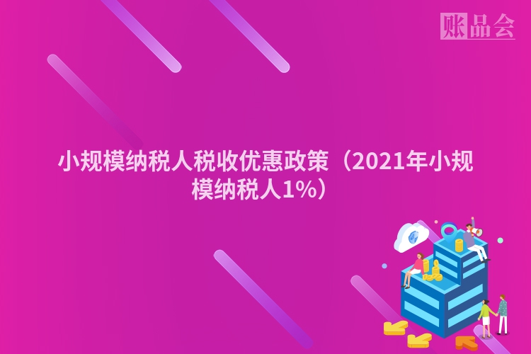 小规模纳税人税收优惠政策（2021年小规模纳税人1%）