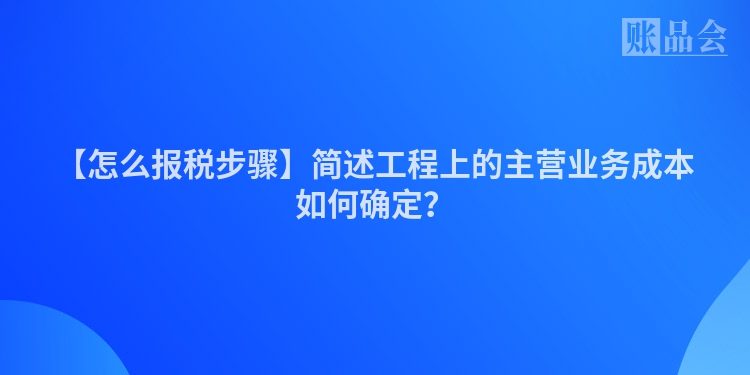 【怎么报税步骤】简述工程上的主营业务成本如何确定？