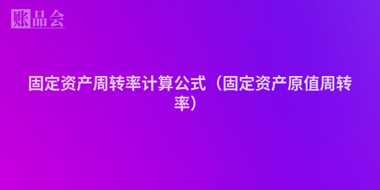 固定资产周转率计算公式（固定资产原值周转率）