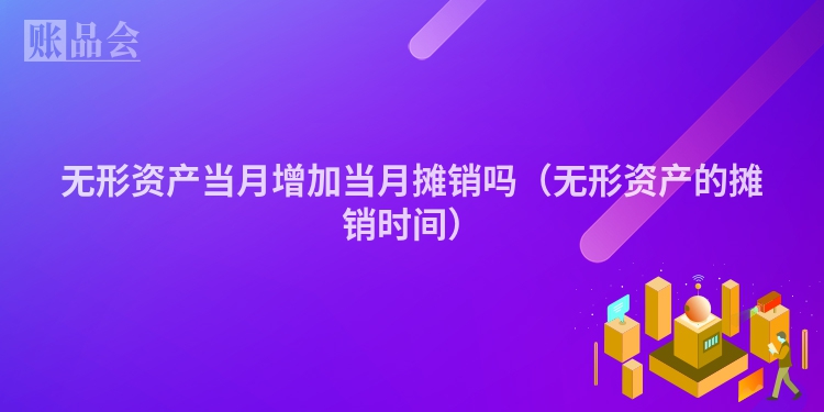 无形资产当月增加当月摊销吗（无形资产的摊销时间）