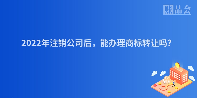 2022年注销公司后，能办理商标转让吗？