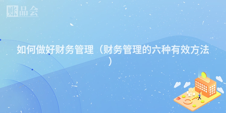 如何做好财务管理（财务管理的六种有效方法）
