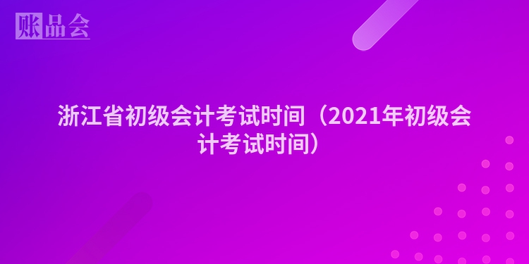 浙江省初级会计考试时间(2021年初级会计考试时间)