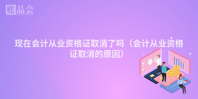 现在会计从业资格证取消了吗（会计从业资格证取消的原因）