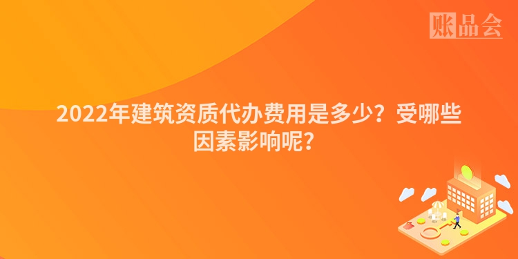 2022年建筑资质代办费用是多少？受哪些因素影响呢？