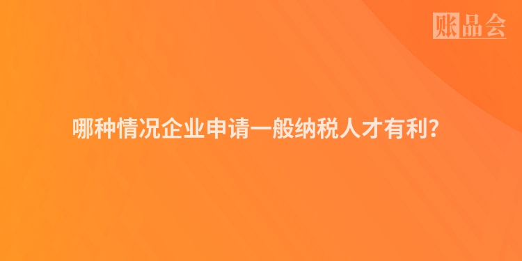 哪种情况企业申请一般纳税人才有利？