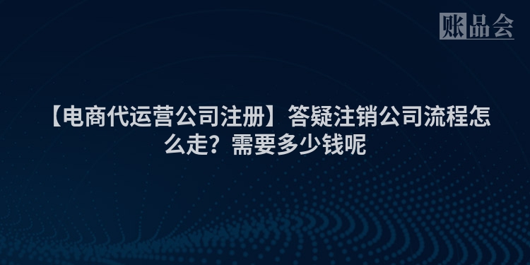 【电商代运营公司注册】答疑注销公司流程怎么走？需要多少钱呢