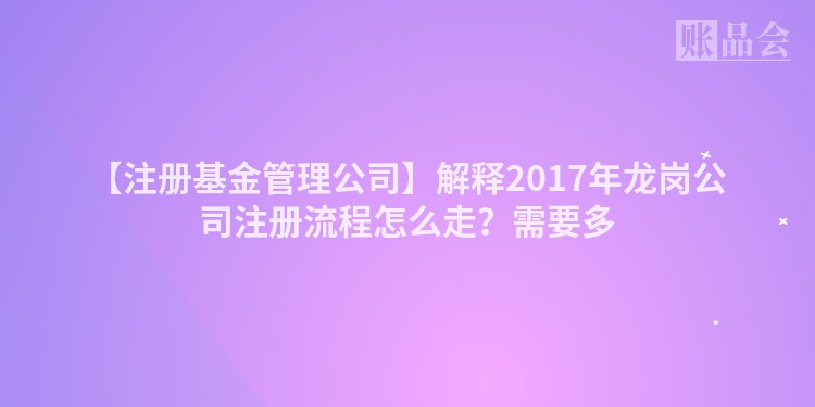 【注册基金管理公司】解释2017年龙岗公司注册流程怎么走？需要多