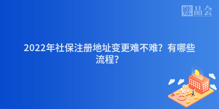 2022年社保注册地址变更难不难？有哪些流程？