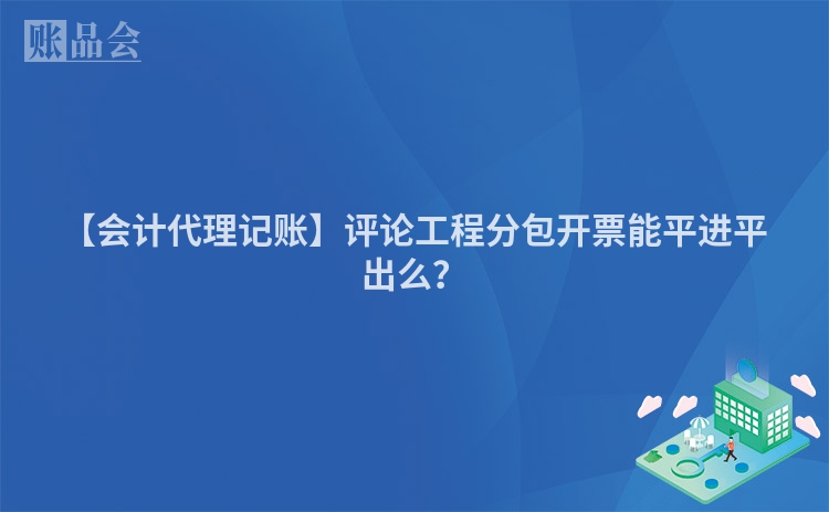 【会计代理记账】评论工程分包开票能平进平出么？