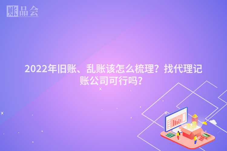 2022年旧账、乱账该怎么梳理？找代理记账公司可行吗？