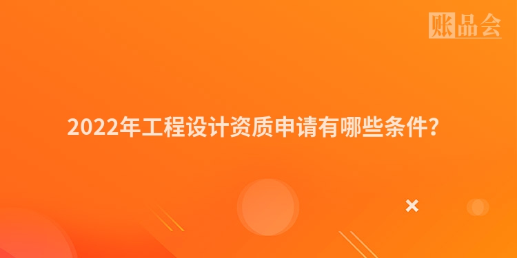 2022年工程设计资质申请有哪些条件？